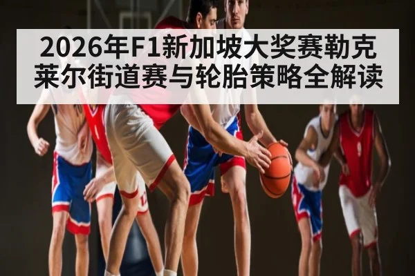 2026年F1新加坡大奖赛勒克莱尔街道赛与轮胎策略全解读