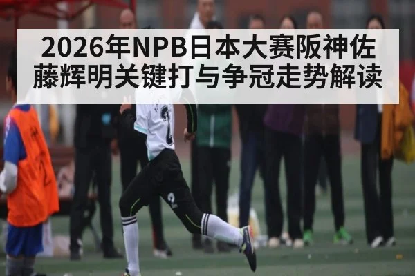 2026年NPB日本大赛阪神佐藤辉明关键打与争冠走势解读